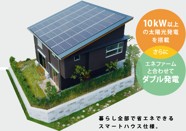 10kW以上の太陽光発電を搭載 さらに エネファームと合わせてダブル発電 暮らし全部で省エネできるスマートハウス仕様